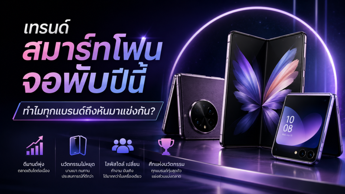 เทรนด์สมาร์ทโฟนจอพับปีนี้ ทำไมทุกแบรนด์ถึงหันมาแข่งกัน
