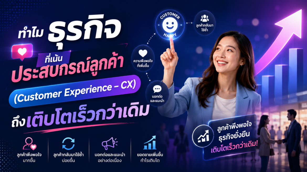 ทำไมธุรกิจที่เน้นประสบการณ์ลูกค้า (Customer Experience – CX) ถึงเติบโตเร็วกว่าเดิม